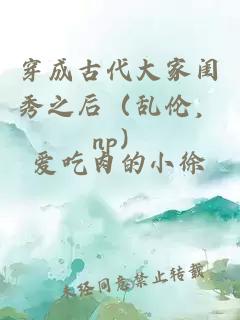 穿成古代大家閨秀之后（亂倫，np）