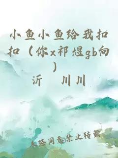 小魚小魚給我扣扣（你x祁煜gb向）