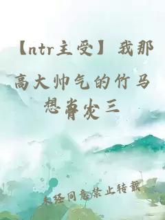 【ntr主受】我那高大帥氣的竹馬想當小三