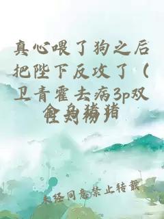 真心喂了狗之后把陛下反攻了（衛青霍去病3p雙性劉徹）