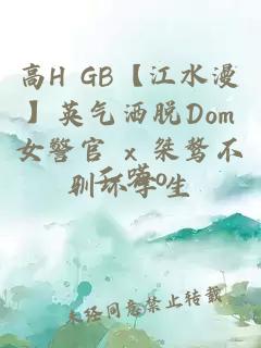 高H GB【江水漫】英氣灑脫Dom女警官 x 桀驁不馴壞學生