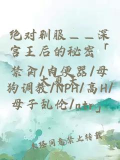 絕對馴服——深宮王后的秘密「禁肏/肉便器/母狗調教/NPH/高H/母子亂倫/ntr」