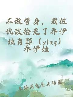 不做替身，我被仇敵撿走了喬伊燭肖郢（ying）