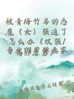 被青梅竹馬的惡魔（女）強迫了怎么辦（雙強/高h/虐男）