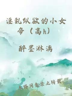 淫亂縱欲的小女帝（高h）