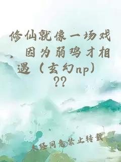 修仙就像一場戲，因為弱雞才相遇（玄幻np）