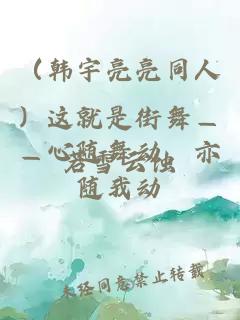 （韓宇亮亮同人）這就是街舞——心隨舞動，亦隨我動