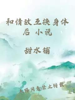 和情敵互換身體后 小說
