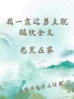我一靠近男主就腿軟全文